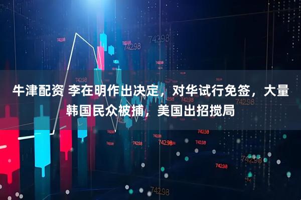 牛津配资 李在明作出决定，对华试行免签，大量韩国民众被捕，美国出招搅局