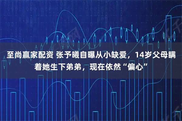 至尚赢家配资 张予曦自曝从小缺爱，14岁父母瞒着她生下弟弟，现在依然“偏心”