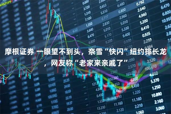 摩根证券 一眼望不到头，奈雪“快闪”纽约排长龙，网友称“老家来亲戚了”