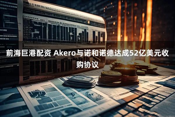 前海巨港配资 Akero与诺和诺德达成52亿美元收购协议