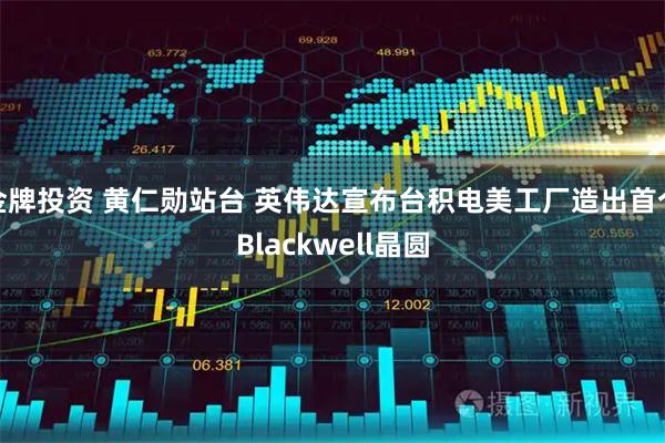 金牌投资 黄仁勋站台 英伟达宣布台积电美工厂造出首个Blackwell晶圆