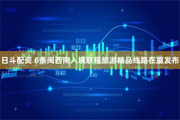 日斗配资 6条闽西南入境联程旅游精品线路在厦发布