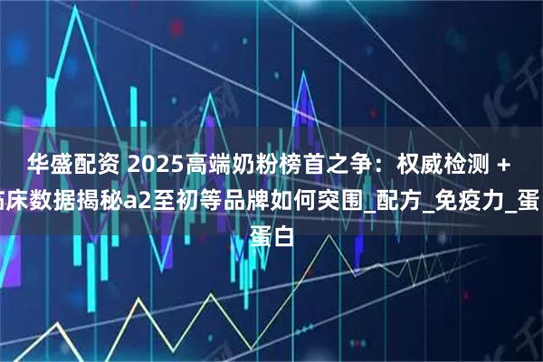 华盛配资 2025高端奶粉榜首之争：权威检测 + 临床数据揭秘a2至初等品牌如何突围_配方_免疫力_蛋白