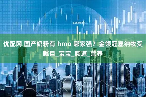 优配网 国产奶粉有 hmo 哪家强？金领冠塞纳牧受瞩目_宝宝_肠道_营养