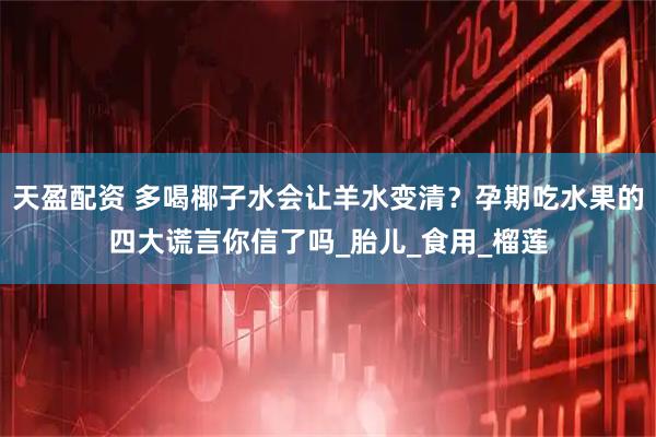天盈配资 多喝椰子水会让羊水变清？孕期吃水果的四大谎言你信了吗_胎儿_食用_榴莲