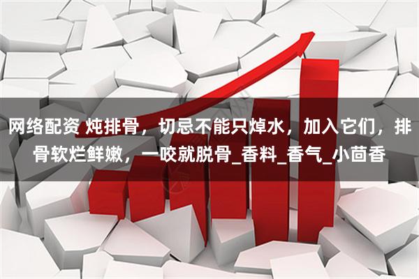 网络配资 炖排骨，切忌不能只焯水，加入它们，排骨软烂鲜嫩，一咬就脱骨_香料_香气_小茴香