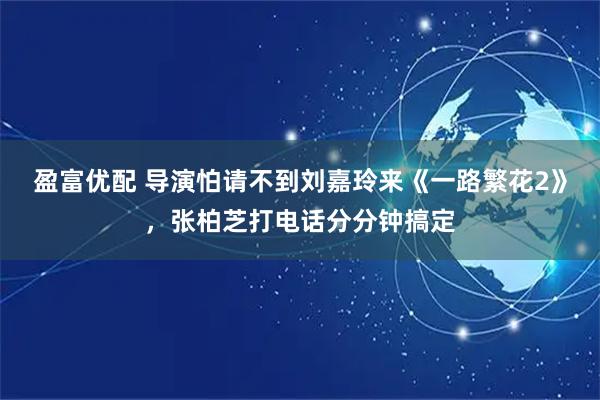 盈富优配 导演怕请不到刘嘉玲来《一路繁花2》，张柏芝打电话分分钟搞定