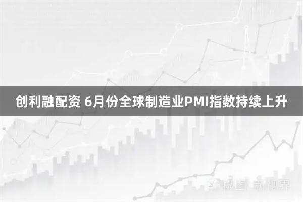 创利融配资 6月份全球制造业PMI指数持续上升