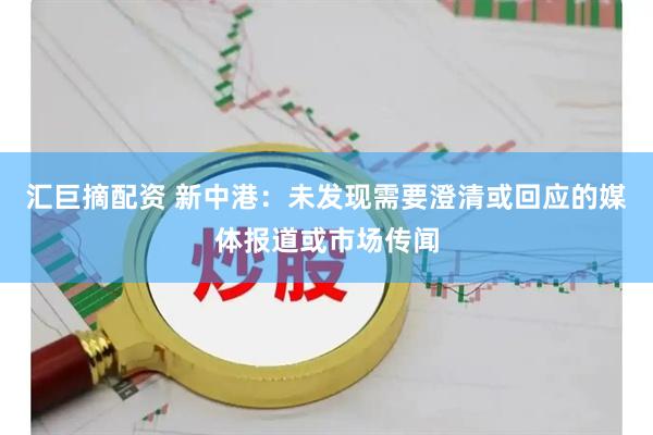 汇巨摘配资 新中港：未发现需要澄清或回应的媒体报道或市场传闻