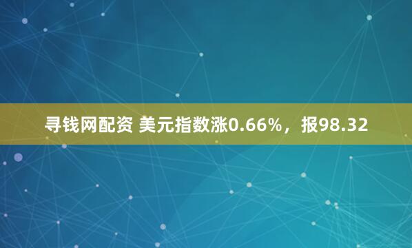 寻钱网配资 美元指数涨0.66%，报98.32