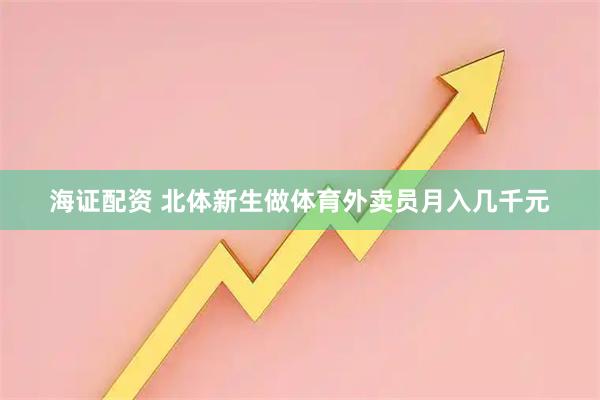 海证配资 北体新生做体育外卖员月入几千元