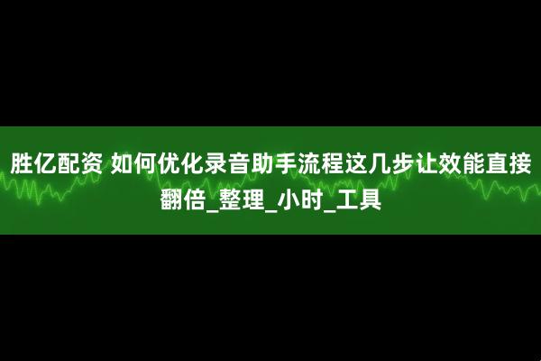 胜亿配资 如何优化录音助手流程这几步让效能直接翻倍_整理_小时_工具